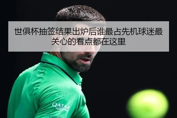 世俱杯抽签结果出炉后谁最占先机球迷最关心的看点都在这里