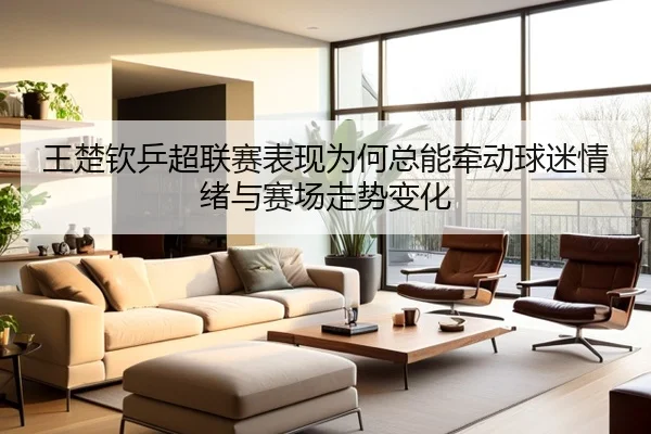王楚钦乒超联赛表现为何总能牵动球迷情绪与赛场走势变化
