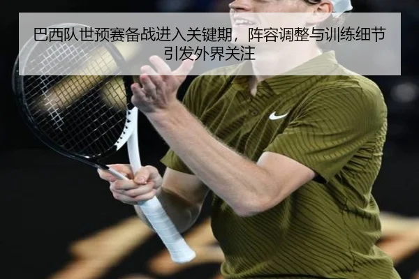 巴西队世预赛备战进入关键期，阵容调整与训练细节引发外界关注