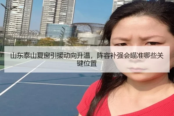 山东泰山夏窗引援动向升温，阵容补强会瞄准哪些关键位置